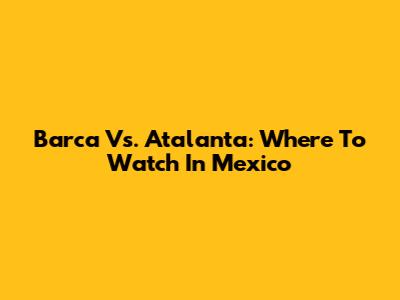 Barca Vs. Atalanta: Where To Watch In Mexico