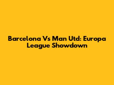 Barcelona Vs Man Utd: Europa League Showdown