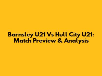 Barnsley U21 Vs Hull City U21: Match Preview & Analysis