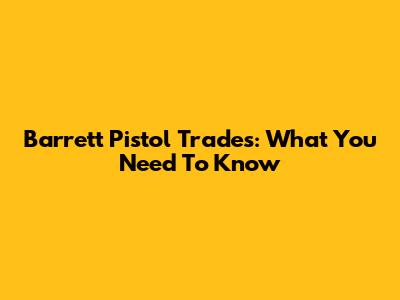 Barrett Pistol Trades: What You Need To Know