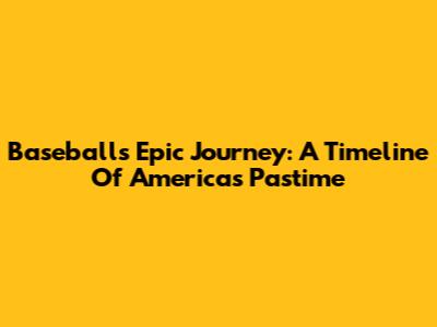 Baseball's Epic Journey: A Timeline Of America's Pastime