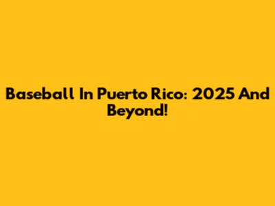 Baseball In Puerto Rico: 2025 And Beyond!