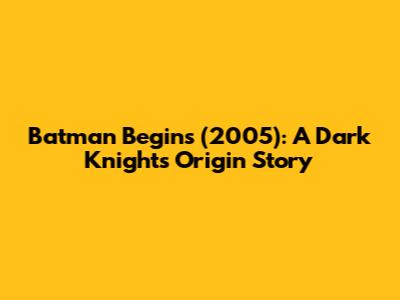 Batman Begins (2005): A Dark Knight's Origin Story