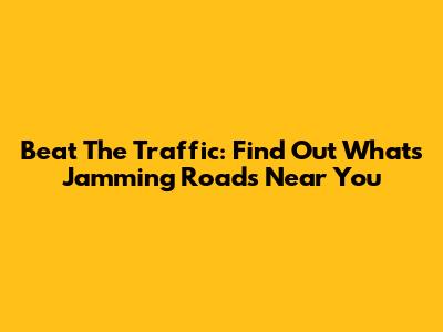 Beat The Traffic: Find Out What's Jamming Roads Near You