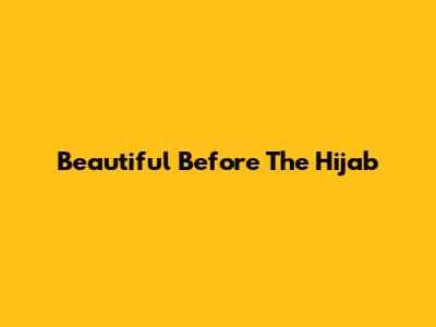 Beautiful Before The Hijab