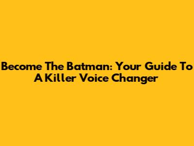 Become The Batman: Your Guide To A Killer Voice Changer