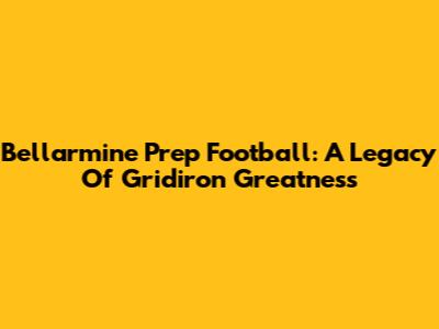 Bellarmine Prep Football: A Legacy Of Gridiron Greatness