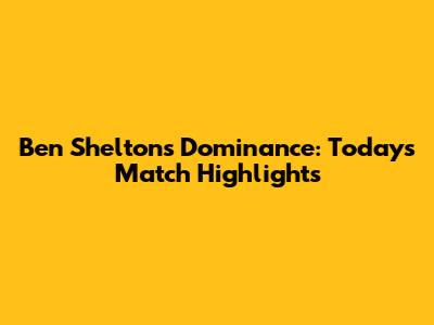 Ben Shelton's Dominance: Today's Match Highlights