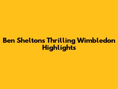Ben Shelton's Thrilling Wimbledon Highlights