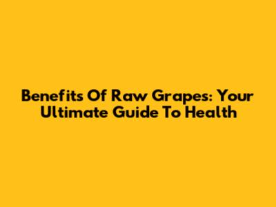 Benefits Of Raw Grapes: Your Ultimate Guide To Health