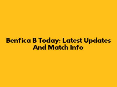 Benfica B Today: Latest Updates And Match Info
