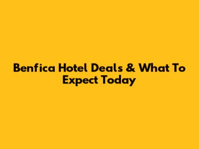 Benfica Hotel Deals & What To Expect Today