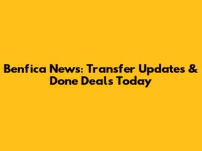Benfica News: Transfer Updates & Done Deals Today
