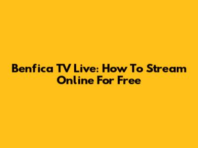 Benfica TV Live: How To Stream Online For Free