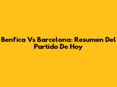 Benfica Vs Barcelona: Resumen Del Partido De Hoy