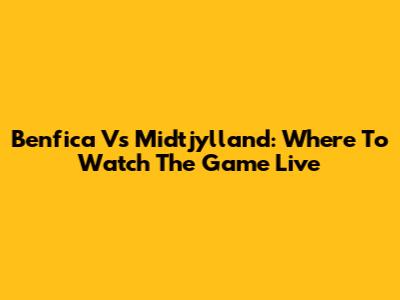 Benfica Vs Midtjylland: Where To Watch The Game Live