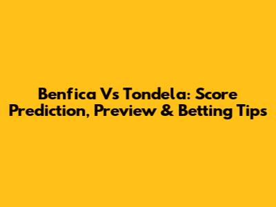 Benfica Vs Tondela: Score Prediction, Preview & Betting Tips