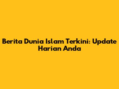 Berita Dunia Islam Terkini: Update Harian Anda