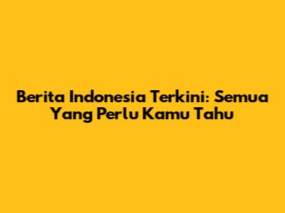 Berita Indonesia Terkini: Semua Yang Perlu Kamu Tahu