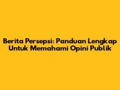 Berita Persepsi: Panduan Lengkap Untuk Memahami Opini Publik