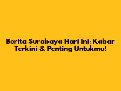 Berita Surabaya Hari Ini: Kabar Terkini & Penting Untukmu!