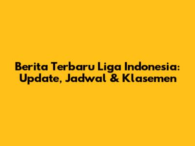 Berita Terbaru Liga Indonesia: Update, Jadwal & Klasemen