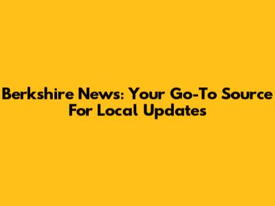 Berkshire News: Your Go-To Source For Local Updates