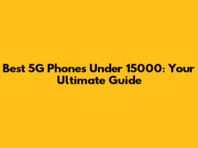 Best 5G Phones Under 15000: Your Ultimate Guide
