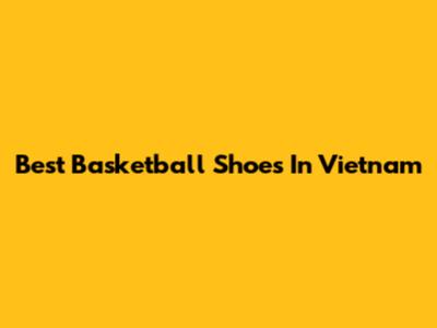 Best Basketball Shoes In Vietnam