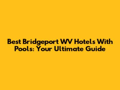 Best Bridgeport WV Hotels With Pools: Your Ultimate Guide