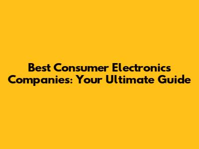 Best Consumer Electronics Companies: Your Ultimate Guide