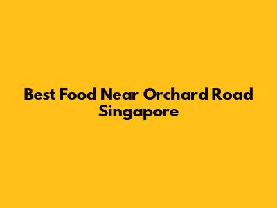 Best Food Near Orchard Road Singapore
