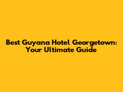 Best Guyana Hotel Georgetown: Your Ultimate Guide