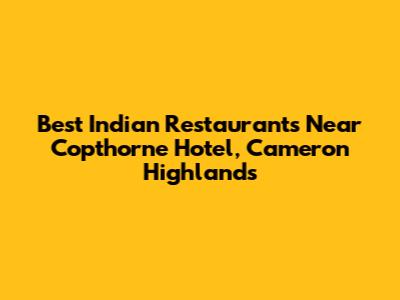 Best Indian Restaurants Near Copthorne Hotel, Cameron Highlands