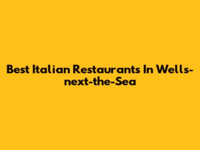 Best Italian Restaurants In Wells-next-the-Sea