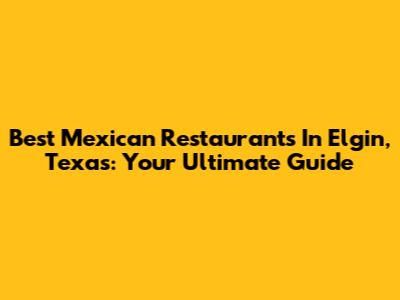 Best Mexican Restaurants In Elgin, Texas: Your Ultimate Guide