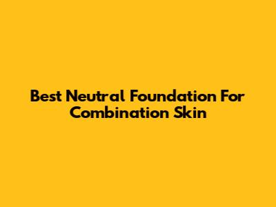 Best Neutral Foundation For Combination Skin