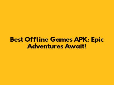Best Offline Games APK: Epic Adventures Await!