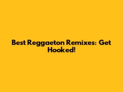 Best Reggaeton Remixes: Get Hooked!