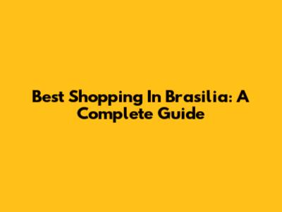 Best Shopping In Brasilia: A Complete Guide