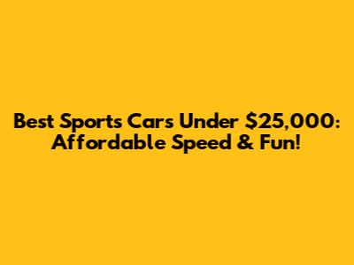 Best Sports Cars Under $25,000: Affordable Speed & Fun!