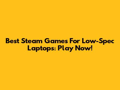 Best Steam Games For Low-Spec Laptops: Play Now!