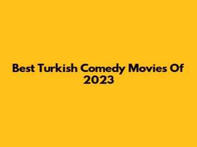 Best Turkish Comedy Movies Of 2023
