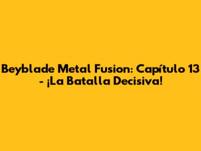 Beyblade Metal Fusion: Capítulo 13 - ¡La Batalla Decisiva!