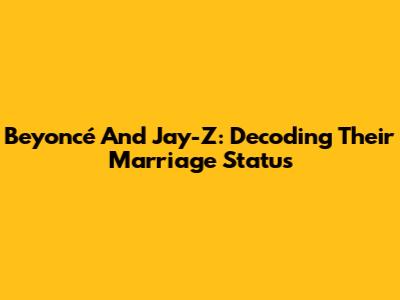 Beyoncé And Jay-Z: Decoding Their Marriage Status