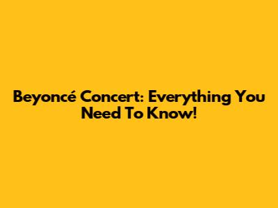 Beyoncé Concert: Everything You Need To Know!