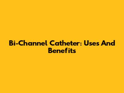 Bi-Channel Catheter: Uses And Benefits