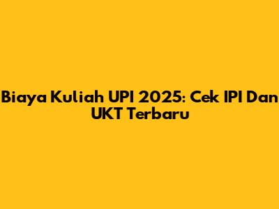 Biaya Kuliah UPI 2025: Cek IPI Dan UKT Terbaru