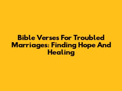 Bible Verses For Troubled Marriages: Finding Hope And Healing