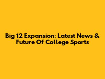 Big 12 Expansion: Latest News & Future Of College Sports